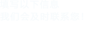 填寫(xiě)以下信息，我們會(huì)在第一時(shí)間聯(lián)系您！